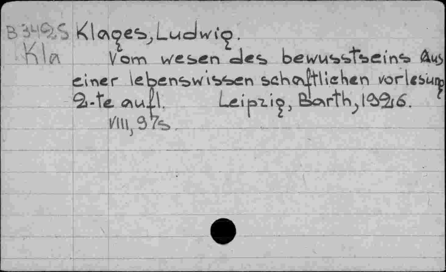 ﻿B 'V	Ludwig.
[MiA Vom v/eszn des bewusstsems Äu5 einer Äebensw’issen scbositiieKcn vorl<suft> ^i-te <*ull	Leiö^io, Bxosrtb^l^^^.
4___m S 7s_______\